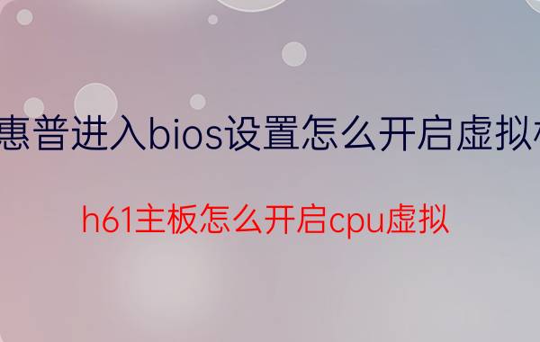 惠普进入bios设置怎么开启虚拟机 h61主板怎么开启cpu虚拟？